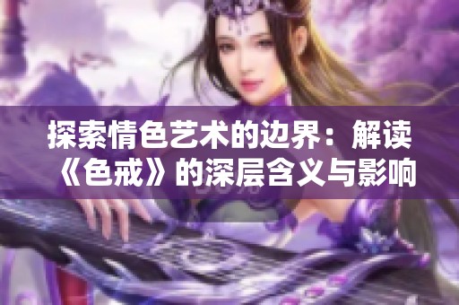 探索情色艺术的边界：解读《色戒》的深层含义与影响
