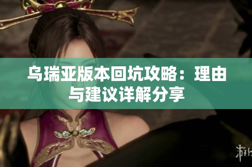 乌瑞亚版本回坑攻略：理由与建议详解分享