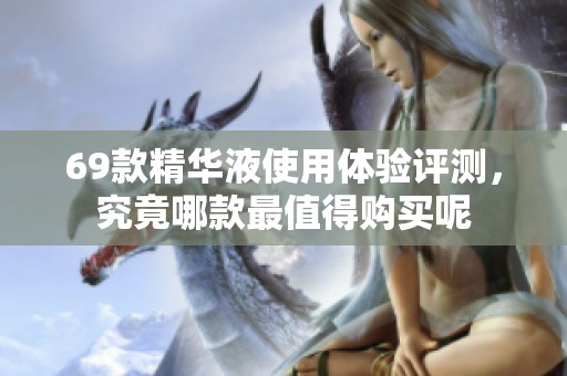 69款精华液使用体验评测，究竟哪款最值得购买呢