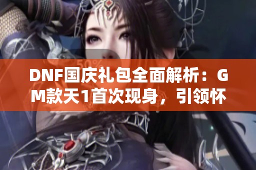 DNF国庆礼包全面解析：GM款天1首次现身，引领怀旧天空回归