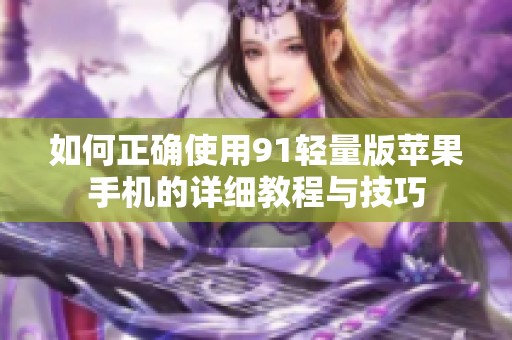 如何正确使用91轻量版苹果手机的详细教程与技巧