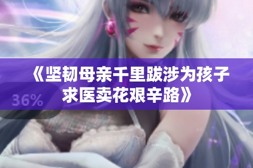 《坚韧母亲千里跋涉为孩子求医卖花艰辛路》