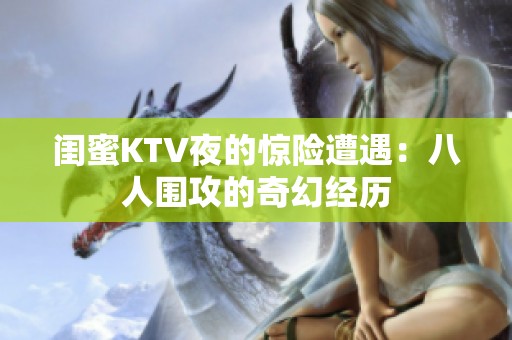 闺蜜KTV夜的惊险遭遇：八人围攻的奇幻经历