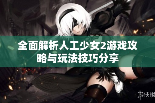 全面解析人工少女2游戏攻略与玩法技巧分享
