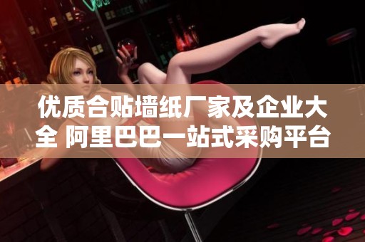 优质合贴墙纸厂家及企业大全 阿里巴巴一站式采购平台
