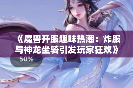 《魔兽开服趣味热潮：炸服与神龙坐骑引发玩家狂欢》