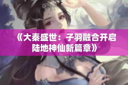 《大秦盛世：子羽融合开启陆地神仙新篇章》