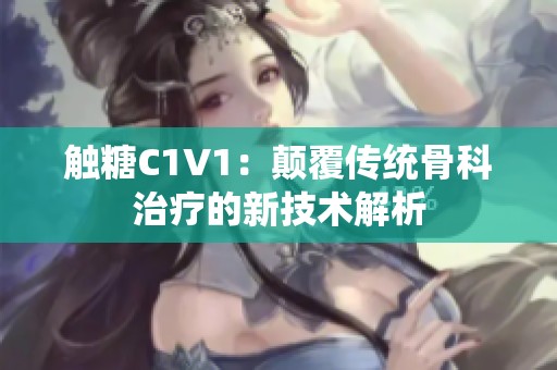 触糖C1V1：颠覆传统骨科治疗的新技术解析