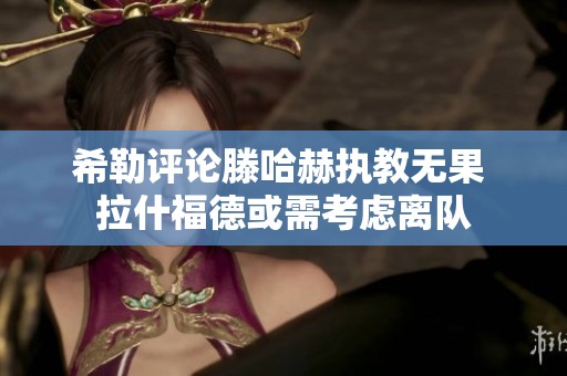 希勒评论滕哈赫执教无果 拉什福德或需考虑离队