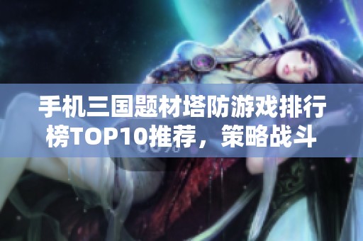 手机三国题材塔防游戏排行榜TOP10推荐，策略战斗一网打尽