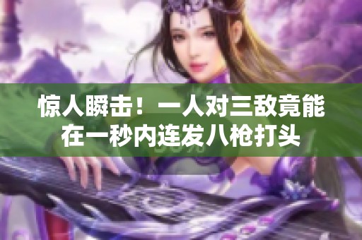 惊人瞬击！一人对三敌竟能在一秒内连发八枪打头