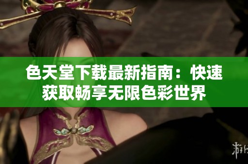色天堂下载最新指南：快速获取畅享无限色彩世界