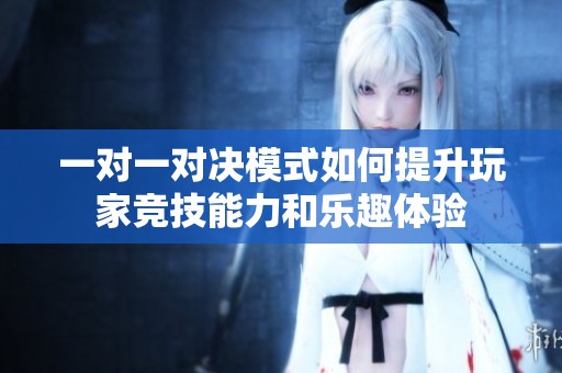 一对一对决模式如何提升玩家竞技能力和乐趣体验