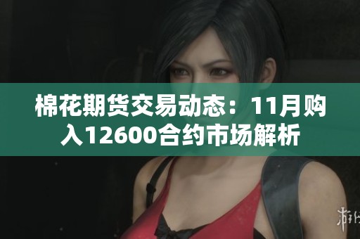棉花期货交易动态：11月购入12600合约市场解析