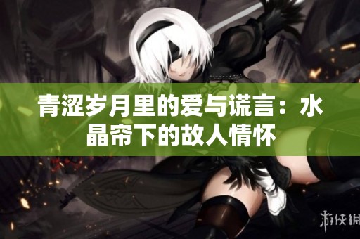 青涩岁月里的爱与谎言：水晶帘下的故人情怀