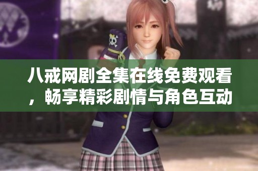 八戒网剧全集在线免费观看，畅享精彩剧情与角色互动
