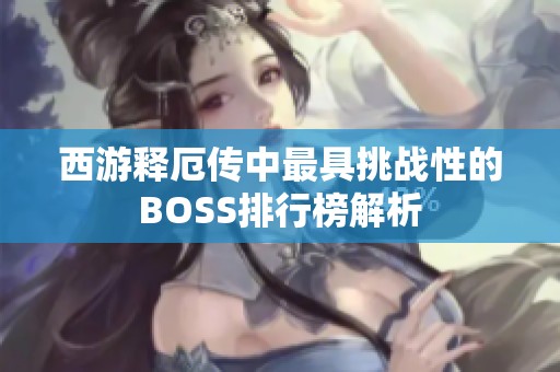 西游释厄传中最具挑战性的BOSS排行榜解析