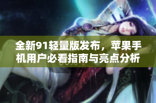 全新91轻量版发布，苹果手机用户必看指南与亮点分析