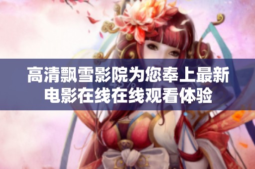 高清飘雪影院为您奉上最新电影在线在线观看体验