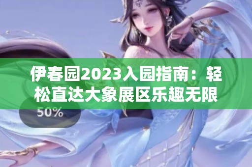 伊春园2023入园指南：轻松直达大象展区乐趣无限