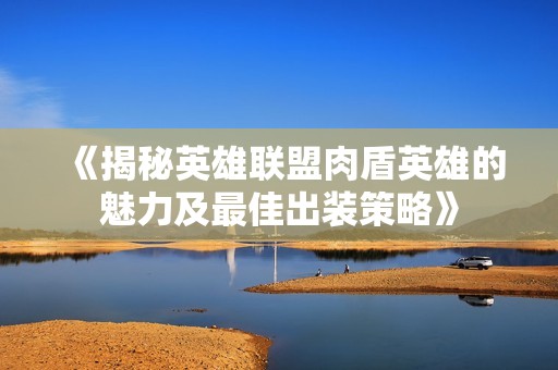 《揭秘英雄联盟肉盾英雄的魅力及最佳出装策略》