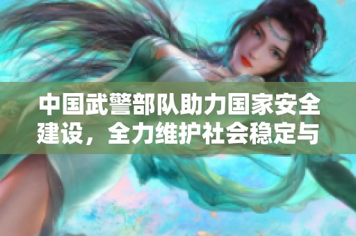 中国武警部队助力国家安全建设，全力维护社会稳定与和谐