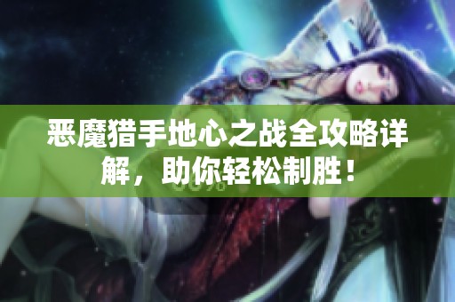 恶魔猎手地心之战全攻略详解，助你轻松制胜！