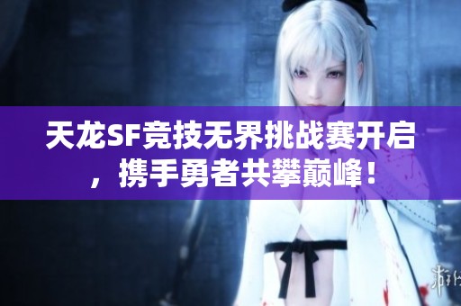 天龙SF竞技无界挑战赛开启，携手勇者共攀巅峰！