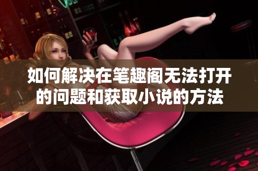 如何解决在笔趣阁无法打开的问题和获取小说的方法