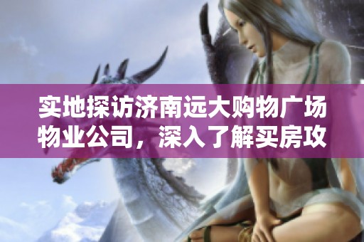 实地探访济南远大购物广场物业公司，深入了解买房攻略