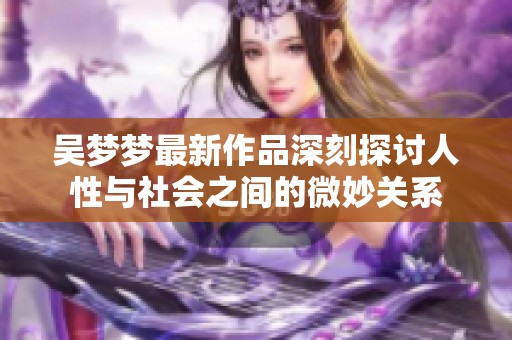 吴梦梦最新作品深刻探讨人性与社会之间的微妙关系
