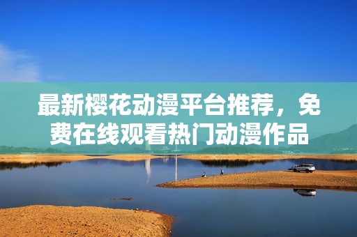 最新樱花动漫平台推荐，免费在线观看热门动漫作品