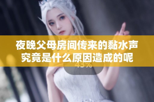 夜晚父母房间传来的黏水声究竟是什么原因造成的呢