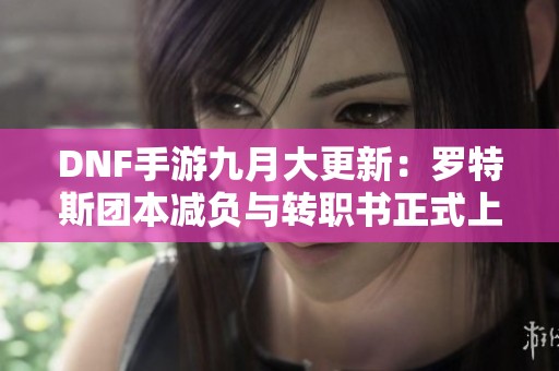 DNF手游九月大更新：罗特斯团本减负与转职书正式上线
