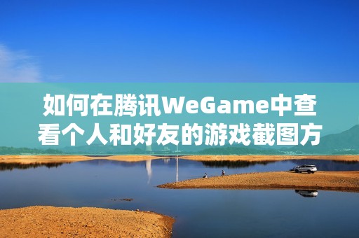 如何在腾讯WeGame中查看个人和好友的游戏截图方法