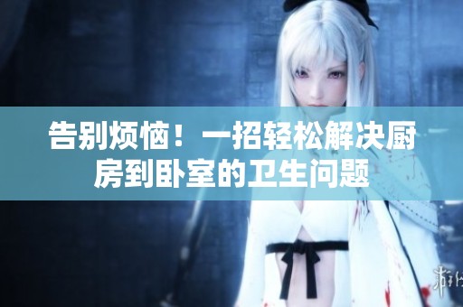 告别烦恼！一招轻松解决厨房到卧室的卫生问题