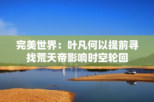 完美世界：叶凡何以提前寻找荒天帝影响时空轮回