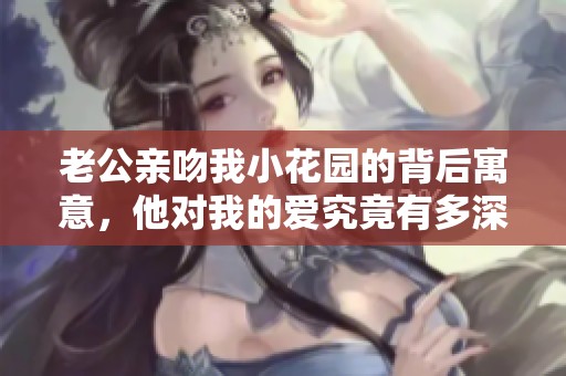 老公亲吻我小花园的背后寓意，他对我的爱究竟有多深