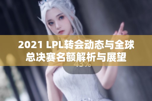 2021 LPL转会动态与全球总决赛名额解析与展望