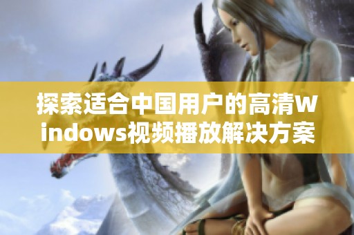 探索适合中国用户的高清Windows视频播放解决方案与推荐