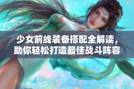 少女前线装备搭配全解读，助你轻松打造最佳战斗阵容