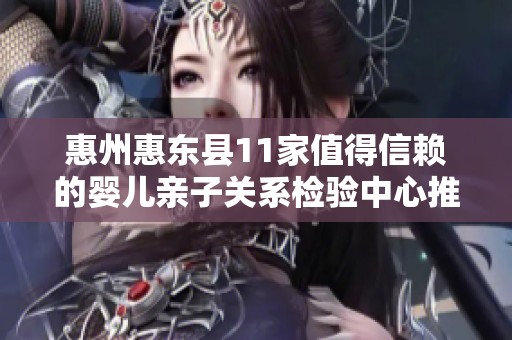 惠州惠东县11家值得信赖的婴儿亲子关系检验中心推荐