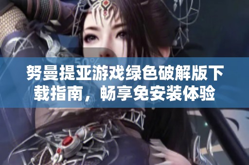 努曼提亚游戏绿色破解版下载指南，畅享免安装体验
