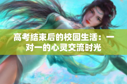 高考结束后的校园生活：一对一的心灵交流时光