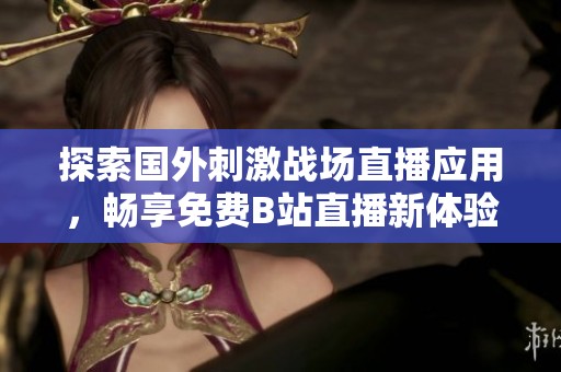 探索国外刺激战场直播应用，畅享免费B站直播新体验