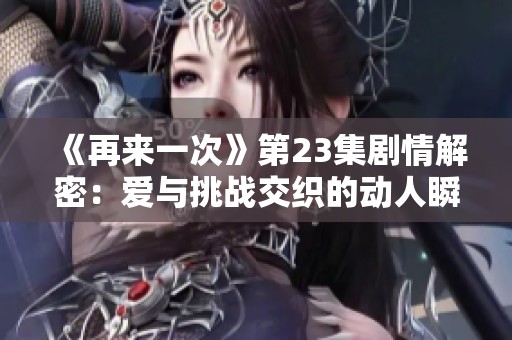 《再来一次》第23集剧情解密：爱与挑战交织的动人瞬间