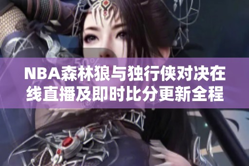 NBA森林狼与独行侠对决在线直播及即时比分更新全程解析