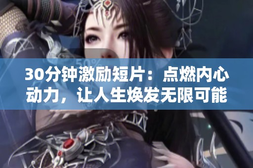 30分钟激励短片：点燃内心动力，让人生焕发无限可能