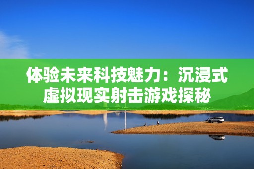 体验未来科技魅力：沉浸式虚拟现实射击游戏探秘