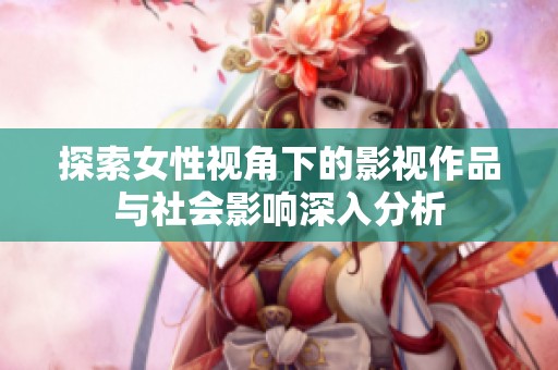 探索女性视角下的影视作品与社会影响深入分析